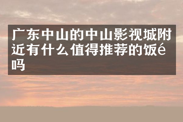 广东中山的中山影视城附近有什么值得推荐的饭馆吗