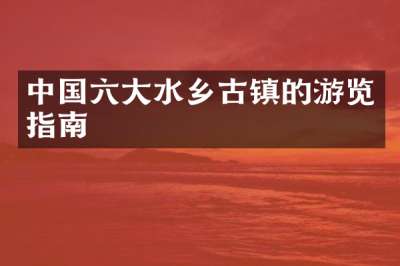 中国六大水乡古镇的游览指南
