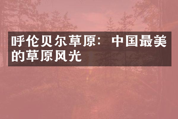 呼伦贝尔草原：中国最美的草原风光