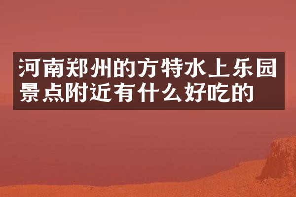 河南郑州的方特水上乐园景点附近有什么好吃的