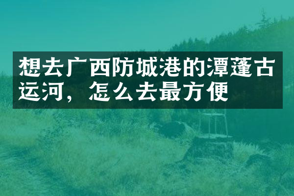 想去广西防城港的潭蓬古运河，怎么去最方便