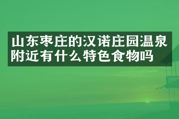 山东枣庄的汉诺庄园温泉附近有什么特色食物吗