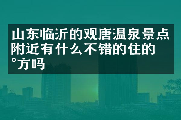 山东临沂的观唐温泉景点附近有什么不错的住的地方吗