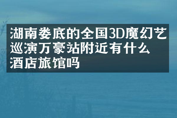 湖南娄底的全国3D魔幻艺术巡演万豪站附近有什么酒店旅馆吗