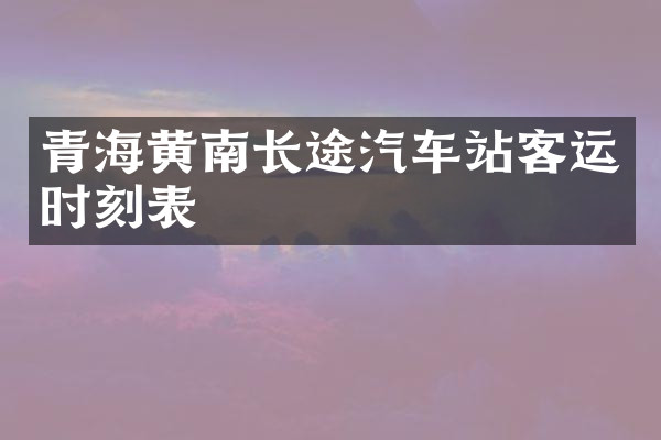 青海黄南长途汽车站客运时刻表