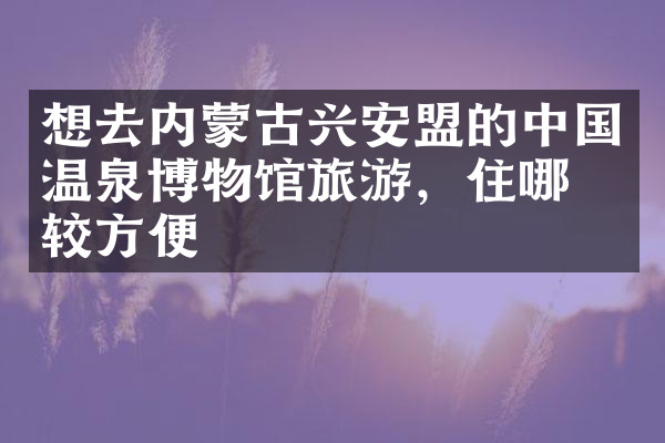 想去内蒙古兴安盟的中国温泉博物馆旅游，住哪比较方便