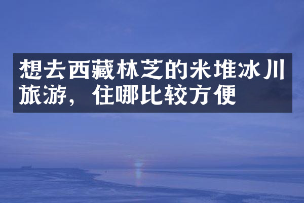 想去西藏林芝的米堆冰川旅游，住哪比较方便