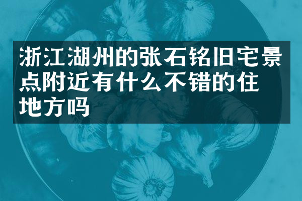 浙江湖州的张石铭旧宅景点附近有什么不错的住的地方吗