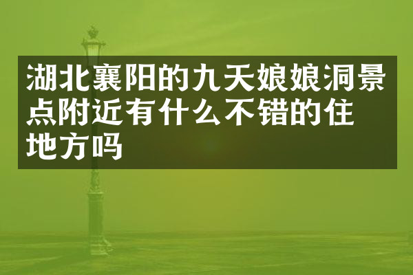 湖北襄阳的九天娘娘洞景点附近有什么不错的住的地方吗