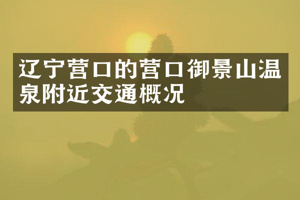 辽宁营口的营口御景山温泉附近交通概况