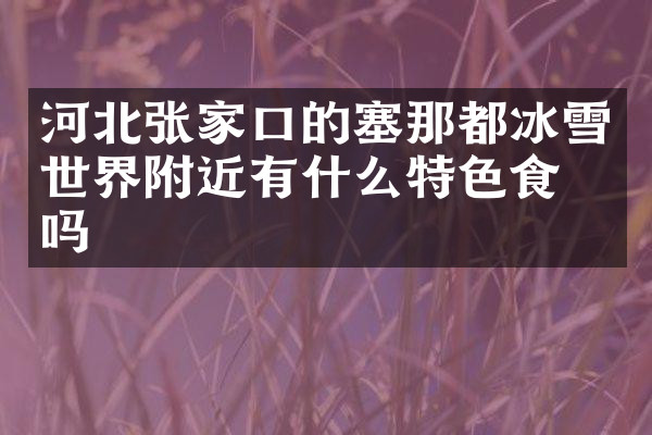 河北张家口的塞那都冰雪世界附近有什么特色食物吗