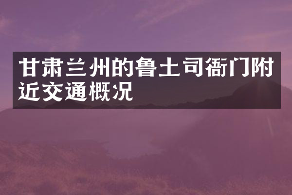 甘肃兰州的鲁土司衙门附近交通概况