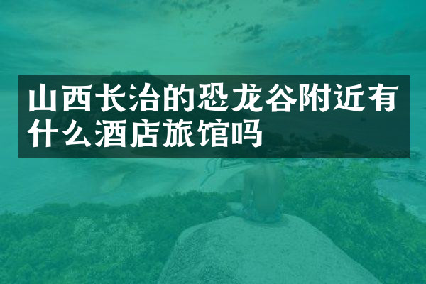 山西长治的恐龙谷附近有什么酒店旅馆吗