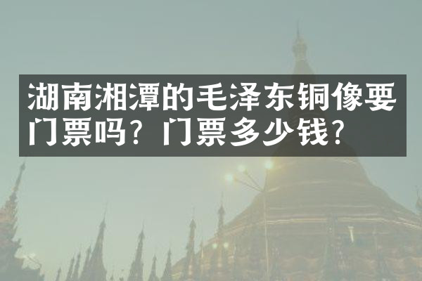湖南湘潭的毛泽东铜像要门票吗？门票多少钱？