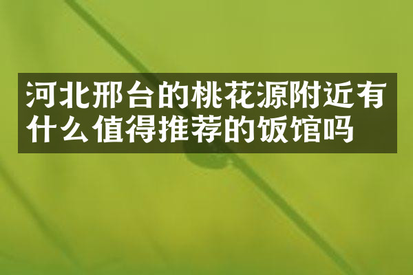 河北邢台的桃花源附近有什么值得推荐的饭馆吗