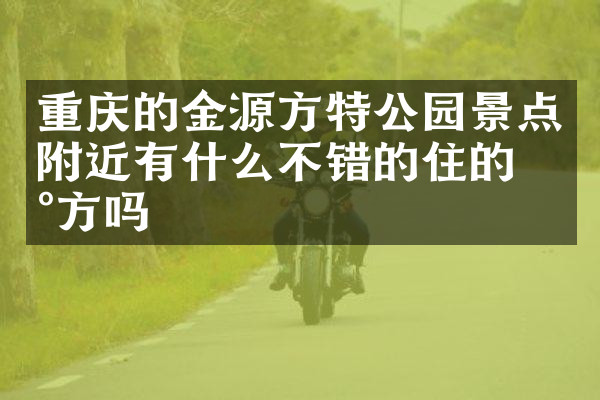 重庆的金源方特公园景点附近有什么不错的住的地方吗