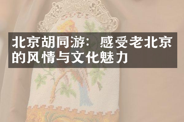 北京胡同游：感受老北京的风情与文化魅力