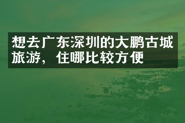 想去广东深圳的大鹏古城旅游，住哪比较方便