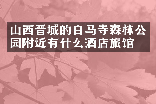 山西晋城的白马寺森林公园附近有什么酒店旅馆吗