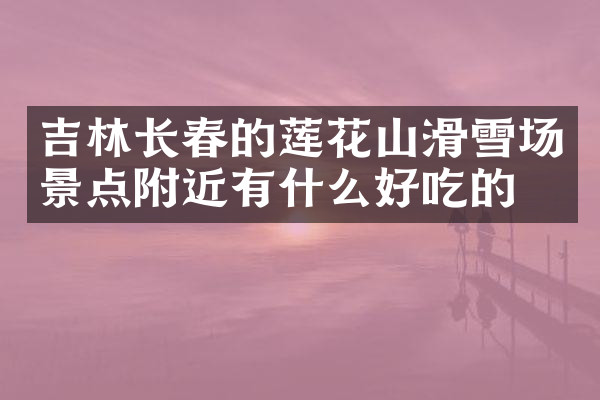 吉林长春的莲花山滑雪场景点附近有什么好吃的