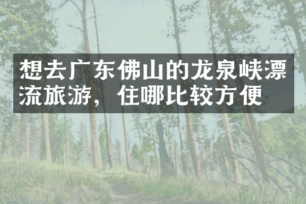 想去广东佛山的龙泉峡漂流旅游，住哪比较方便
