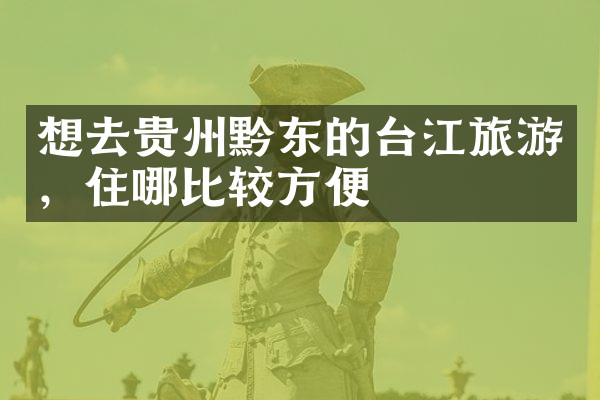 想去贵州黔东的台江旅游，住哪比较方便