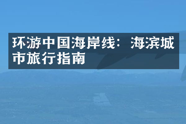 环游中国海岸线：海滨城市旅行指南