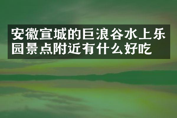 安徽宣城的巨浪谷水上乐园景点附近有什么好吃的