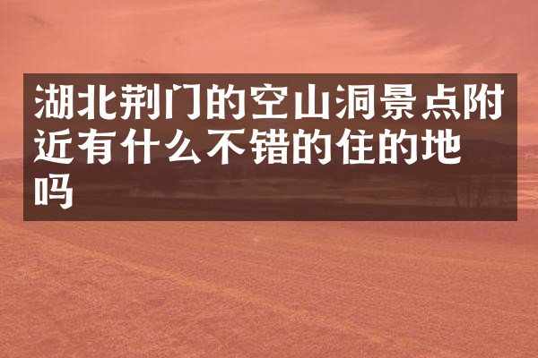 湖北荆门的空山洞景点附近有什么不错的住的地方吗