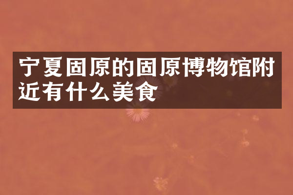 宁夏固原的固原博物馆附近有什么美食