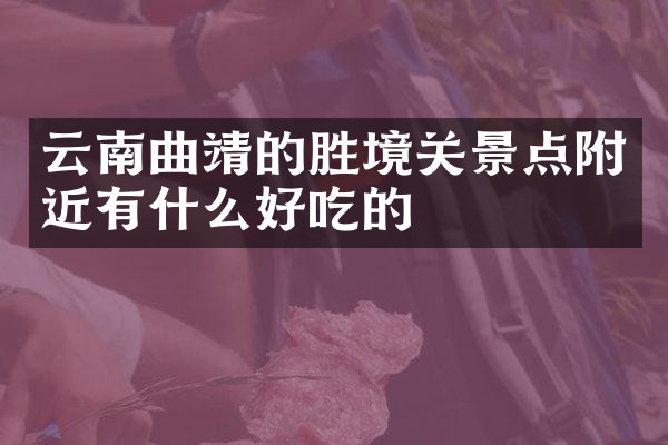 云南曲靖的胜境关景点附近有什么好吃的