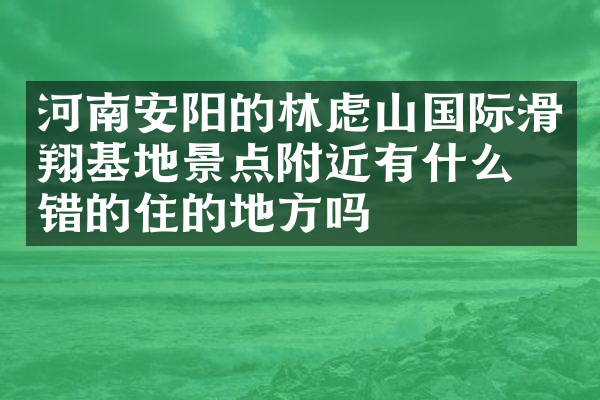 河南安阳的林虑山国际滑翔基地景点附近有什么不错的住的地方吗