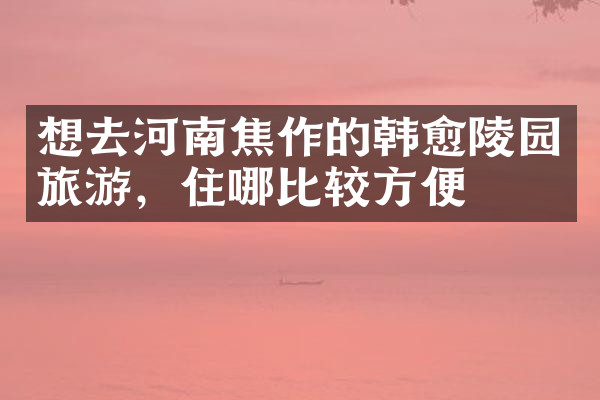 想去河南焦作的韩愈陵园旅游，住哪比较方便