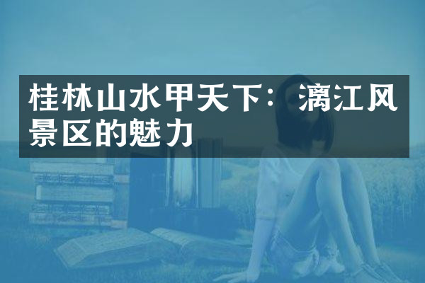 桂林山水甲天下：漓江风景区的魅力