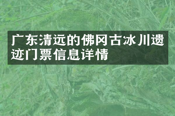 广东清远的佛冈古冰川遗迹门票信息详情