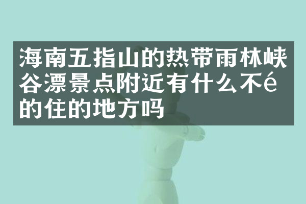 海南五指山的热带雨林峡谷漂景点附近有什么不错的住的地方吗