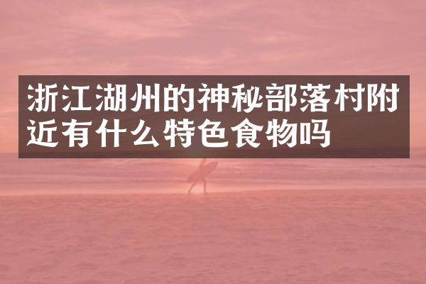 浙江湖州的神秘部落村附近有什么特色食物吗