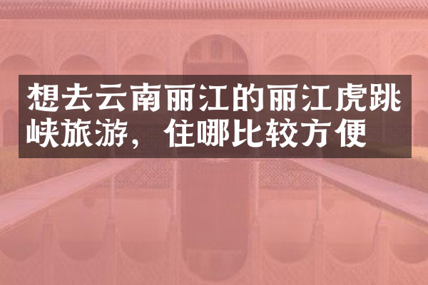 想去云南丽江的丽江虎跳峡旅游，住哪比较方便