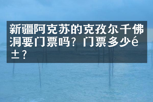 新疆阿克苏的克孜尔千佛洞要门票吗？门票多少钱？