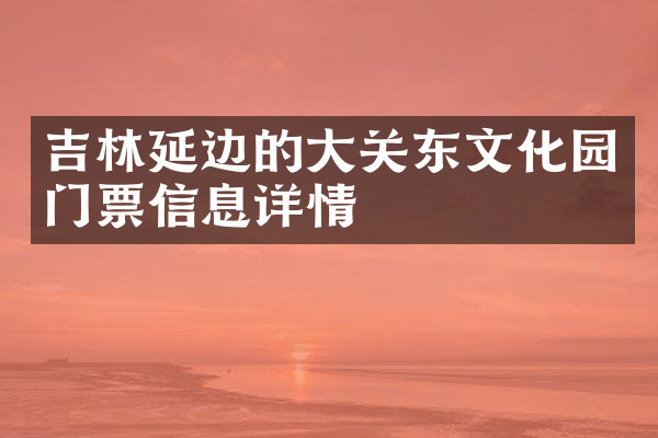 吉林延边的大关东文化园门票信息详情