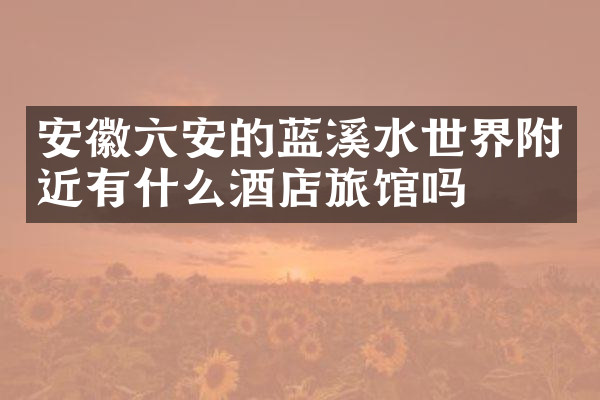 安徽六安的蓝溪水世界附近有什么酒店旅馆吗