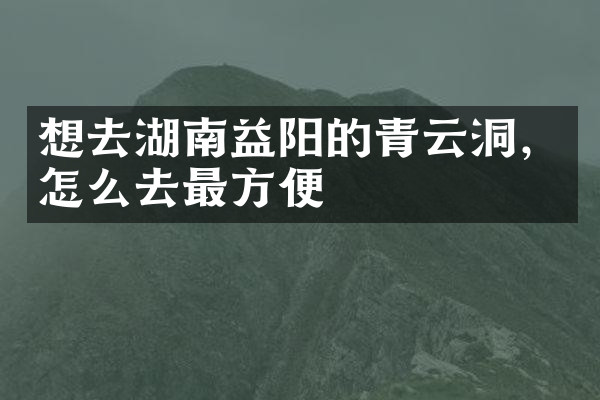 想去湖南益阳的青云洞，怎么去最方便