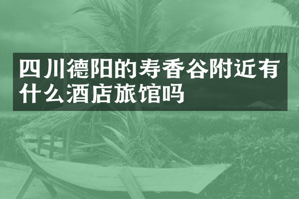 四川德阳的寿香谷附近有什么酒店旅馆吗