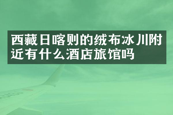 西藏日喀则的绒布冰川附近有什么酒店旅馆吗