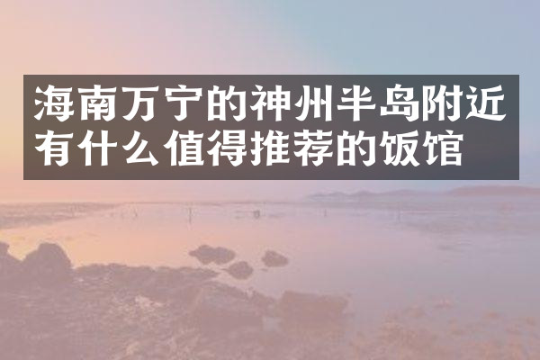 海南万宁的神州半岛附近有什么值得推荐的饭馆吗