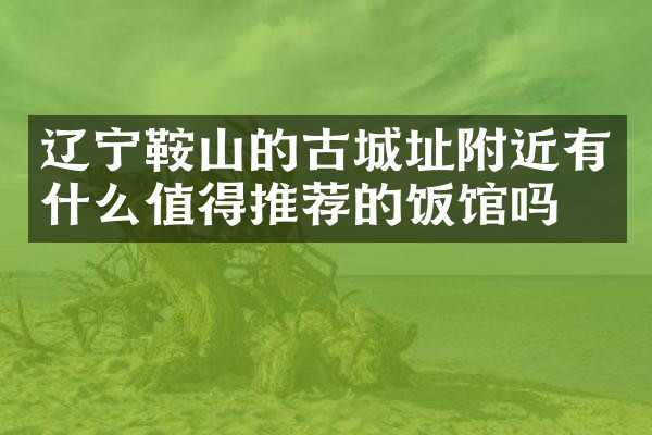 辽宁鞍山的古城址附近有什么值得推荐的饭馆吗