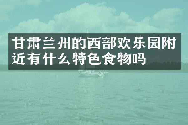 甘肃兰州的西部欢乐园附近有什么特色食物吗