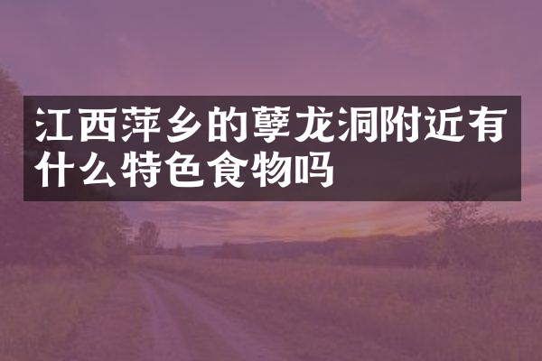 江西萍乡的孽龙洞附近有什么特色食物吗