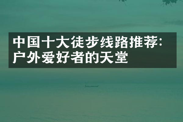 中国十大徒步线路推荐：户外爱好者的天堂