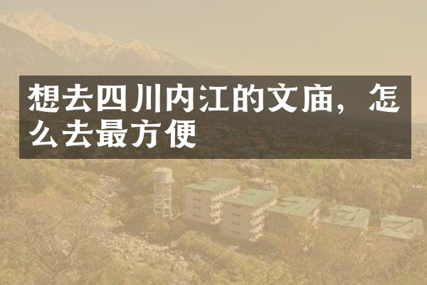 想去四川内江的文庙，怎么去最方便